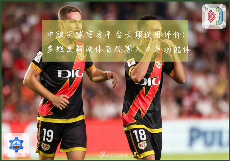 中欧买球官方平台长期使用评价：多维度解读体育观赛入口与功能体验