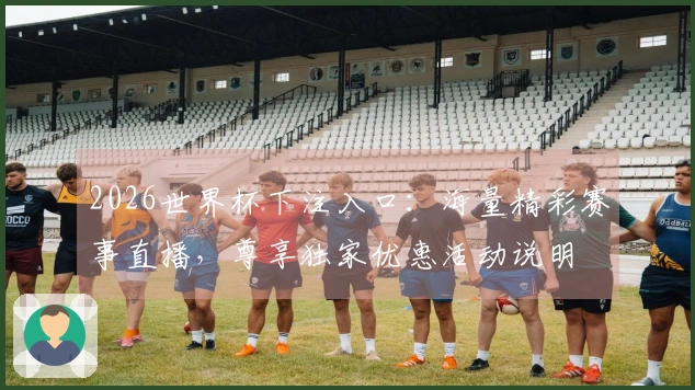 2026世界杯下注入口：海量精彩赛事直播，尊享独家优惠活动说明