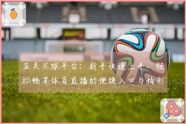 亚美买球平台：新手快速上手，轻松畅享体育直播的便捷入口与精彩体验