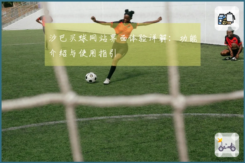 沙巴买球网站界面体验详解：功能介绍与使用指引
