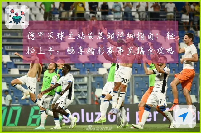 德甲买球主站安装超详细指南：轻松上手，畅享精彩赛事直播全攻略