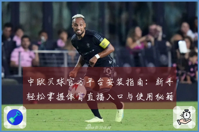 中欧买球官方平台安装指南：新手轻松掌握体育直播入口与使用秘籍