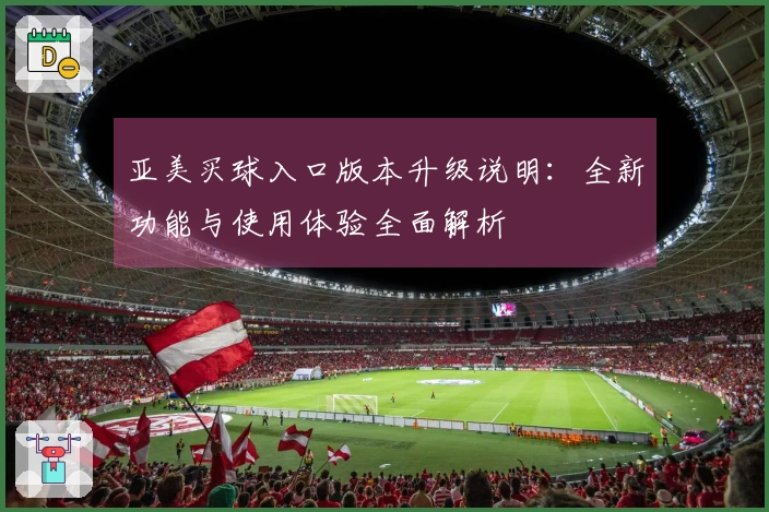 亚美买球入口版本升级说明：全新功能与使用体验全面解析