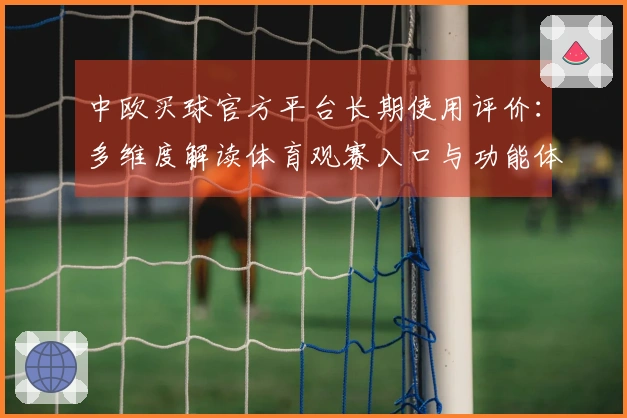 中欧买球官方平台长期使用评价：多维度解读体育观赛入口与功能体验