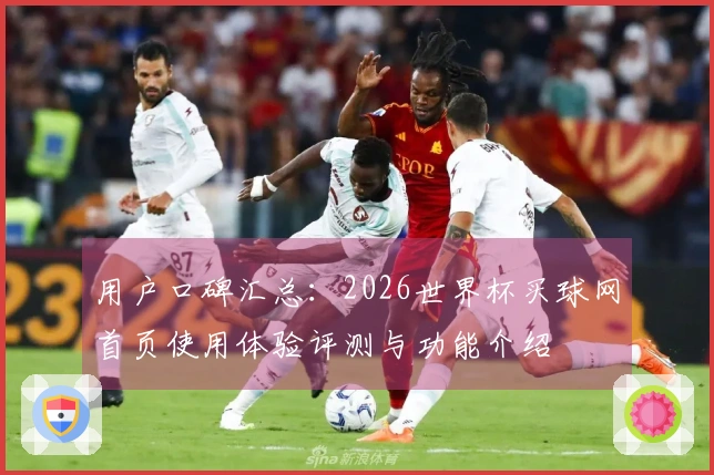 用户口碑汇总：2026世界杯买球网首页使用体验评测与功能介绍