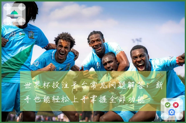 世界杯投注平台常见问题解答，新手也能轻松上手掌握全部功能