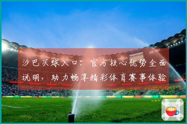 沙巴买球入口：官方核心优势全面说明，助力畅享精彩体育赛事体验