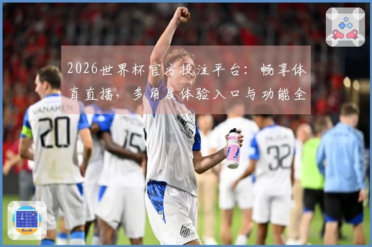 2026世界杯官方投注平台：畅享体育直播，多角度体验入口与功能全解析