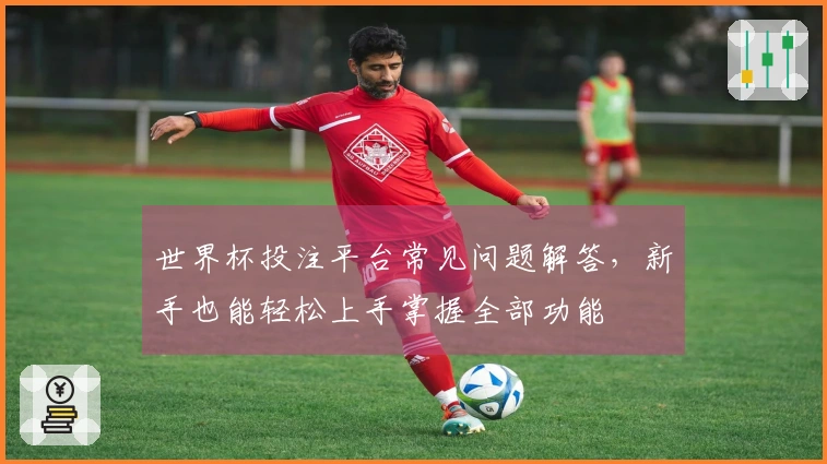 世界杯投注平台常见问题解答，新手也能轻松上手掌握全部功能