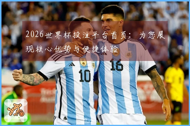 2026世界杯投注平台首页：为您展现核心优势与便捷体验
