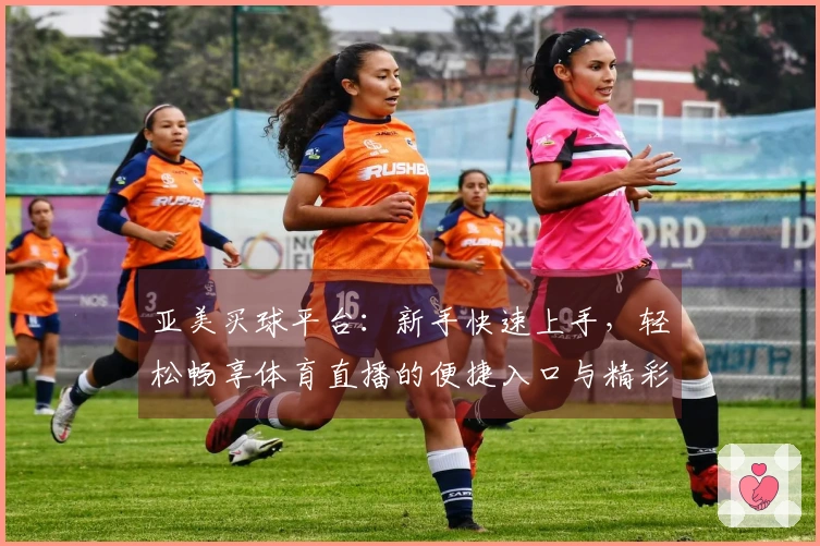 亚美买球平台：新手快速上手，轻松畅享体育直播的便捷入口与精彩体验