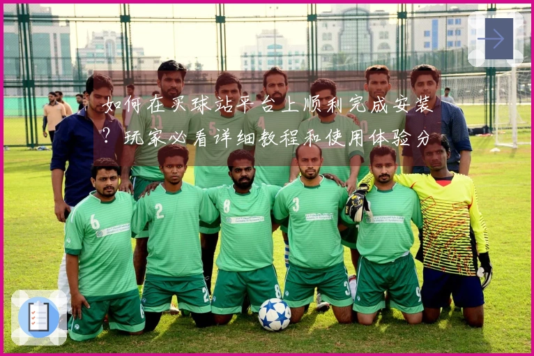 如何在买球站平台上顺利完成安装？玩家必看详细教程和使用体验分享