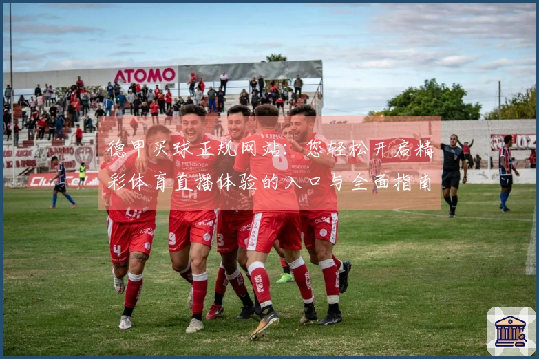 德甲买球正规网站：您轻松开启精彩体育直播体验的入口与全面指南