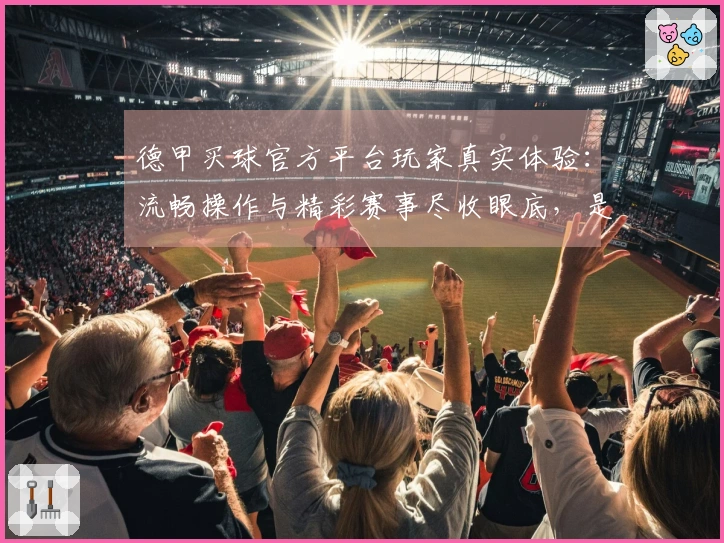 德甲买球官方平台玩家真实体验：流畅操作与精彩赛事尽收眼底，是时候来一探究竟了