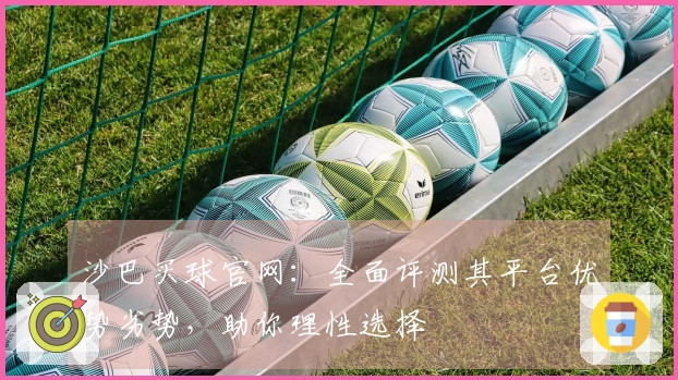 沙巴买球官网：全面评测其平台优势劣势，助你理性选择