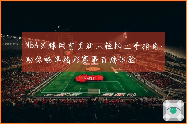 NBA买球网首页新人轻松上手指南，助你畅享精彩赛事直播体验