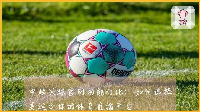 中超买球官网功能对比：如何选择更适合你的体育直播平台