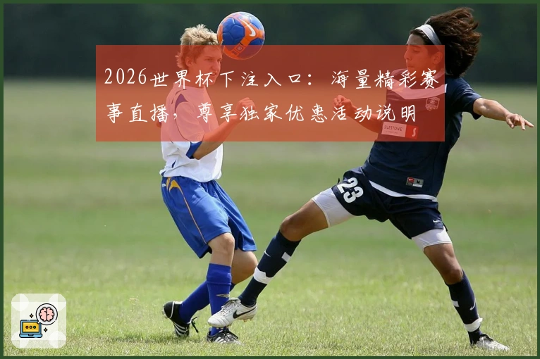 2026世界杯下注入口：海量精彩赛事直播，尊享独家优惠活动说明