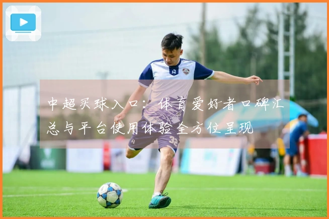 中超买球入口：体育爱好者口碑汇总与平台使用体验全方位呈现