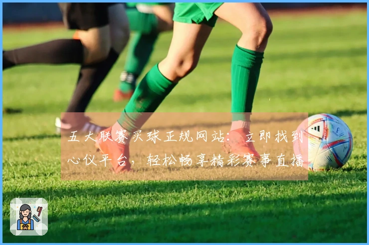 五大联赛买球正规网站：立即找到心仪平台，轻松畅享精彩赛事直播入口