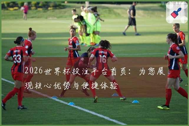 2026世界杯投注平台首页：为您展现核心优势与便捷体验