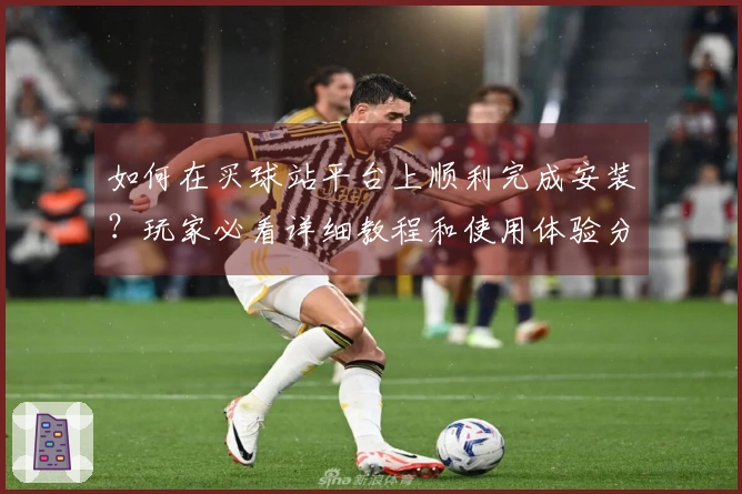 如何在买球站平台上顺利完成安装？玩家必看详细教程和使用体验分享
