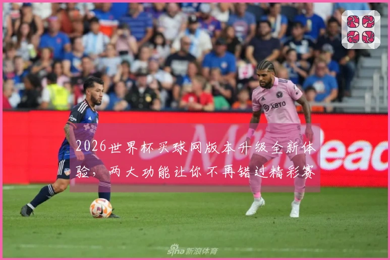 2026世界杯买球网版本升级全新体验，两大功能让你不再错过精彩赛事
