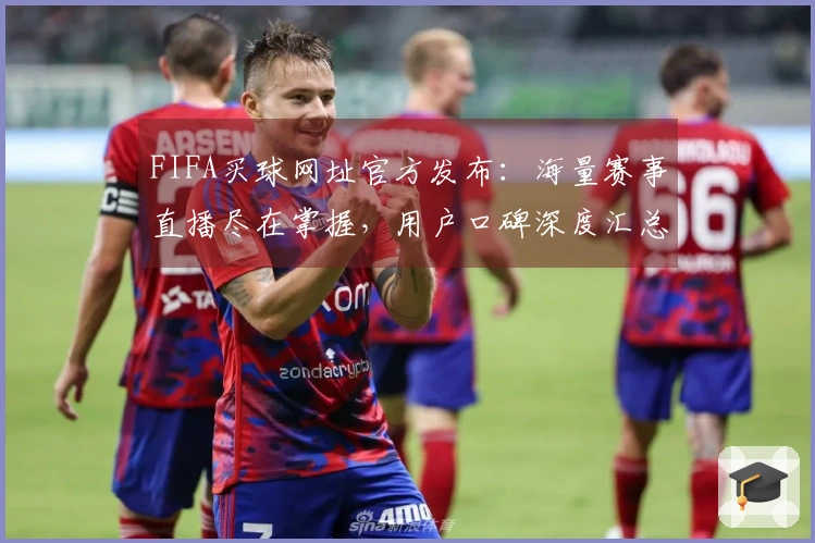 FIFA买球网址官方发布：海量赛事直播尽在掌握，用户口碑深度汇总导航