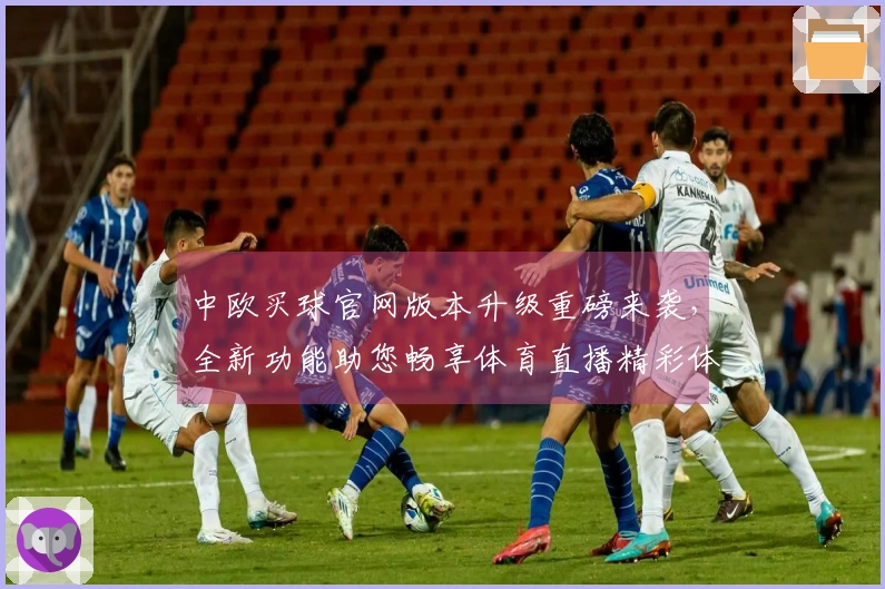 中欧买球官网版本升级重磅来袭，全新功能助您畅享体育直播精彩体验