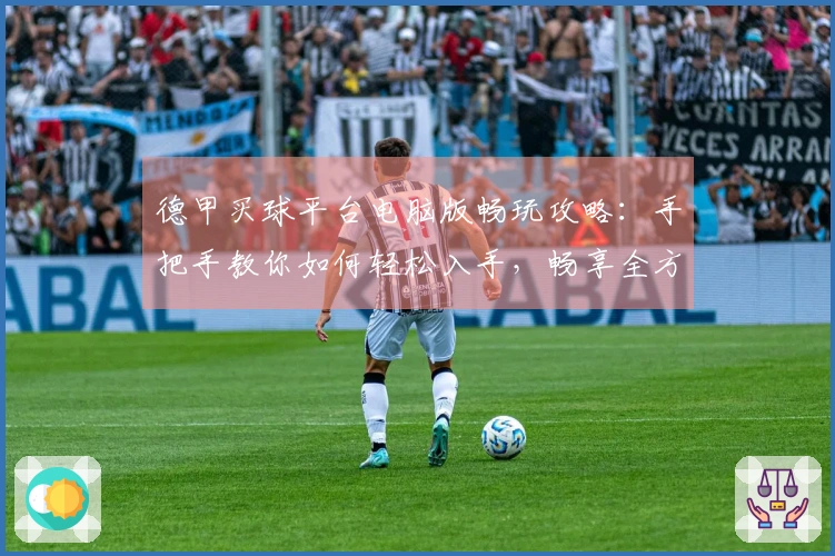 德甲买球平台电脑版畅玩攻略：手把手教你如何轻松入手，畅享全方位赛事体验