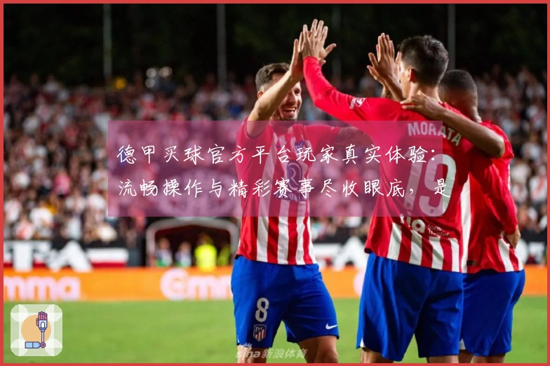 德甲买球官方平台玩家真实体验：流畅操作与精彩赛事尽收眼底，是时候来一探究竟了