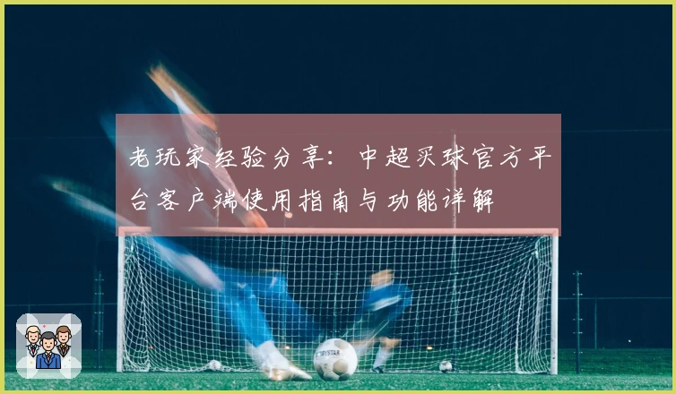 老玩家经验分享：中超买球官方平台客户端使用指南与功能详解