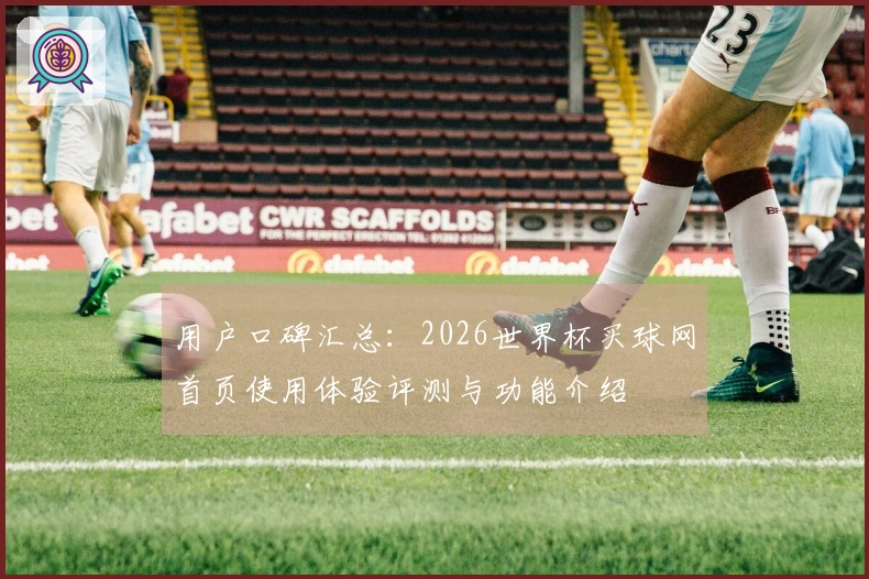 用户口碑汇总：2026世界杯买球网首页使用体验评测与功能介绍
