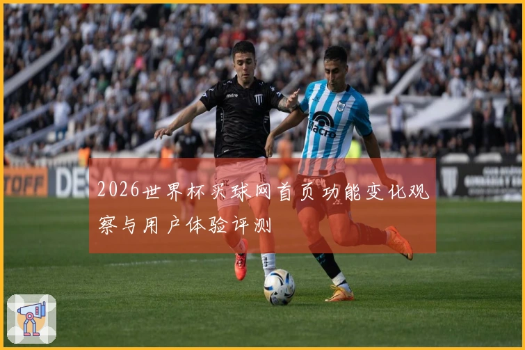 2026世界杯买球网首页功能变化观察与用户体验评测