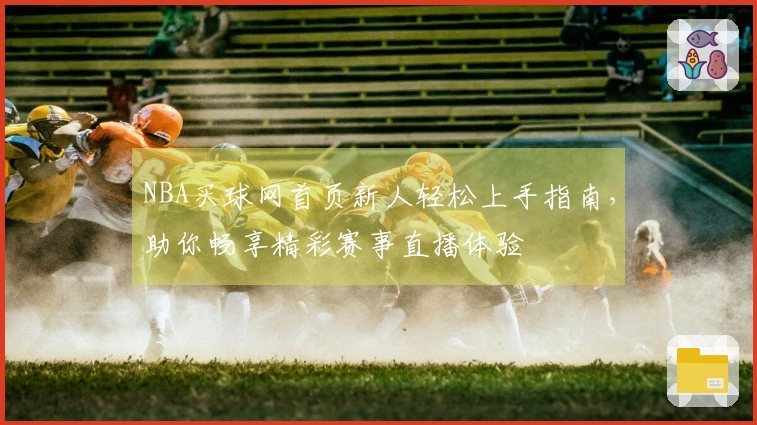 NBA买球网首页新人轻松上手指南，助你畅享精彩赛事直播体验