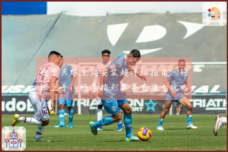 德甲买球主站安装超详细指南：轻松上手，畅享精彩赛事直播全攻略