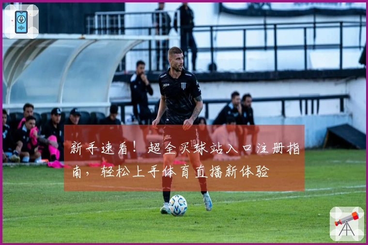 新手速看！超全买球站入口注册指南，轻松上手体育直播新体验
