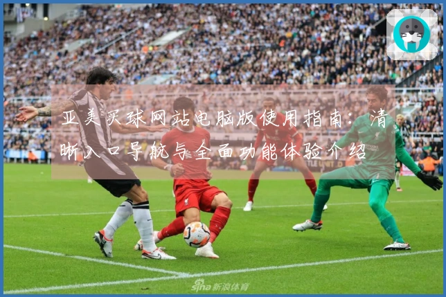 亚美买球网站电脑版使用指南：清晰入口导航与全面功能体验介绍