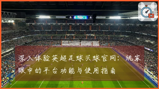 深入体验英超足球买球官网：玩家眼中的平台功能与使用指南