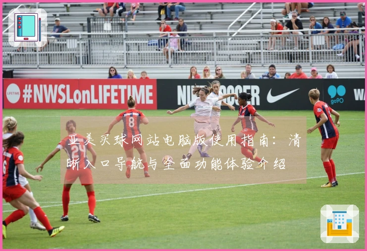 亚美买球网站电脑版使用指南：清晰入口导航与全面功能体验介绍